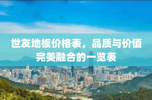 世友地板价格表，品质与价值完美融合的一览表