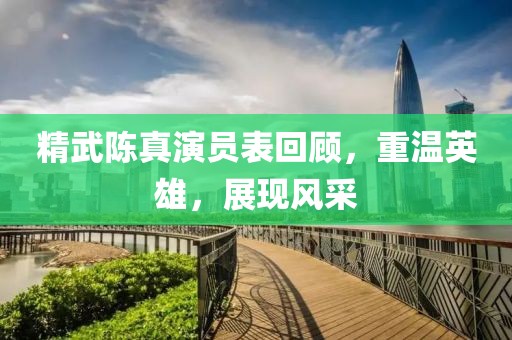 精武陈真演员表回顾，重温英雄，展现风采