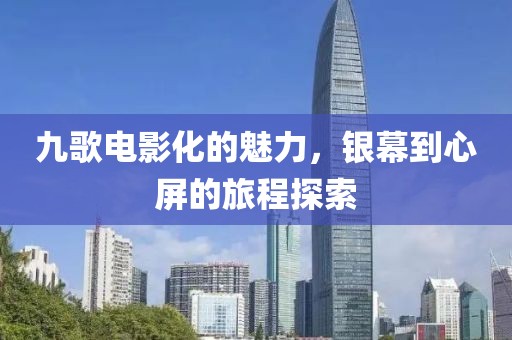 九歌电影化的魅力，银幕到心屏的旅程探索