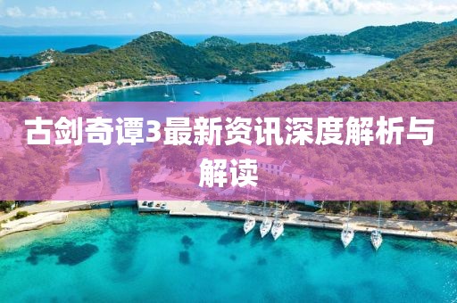古剑奇谭3最新资讯深度解析与解读