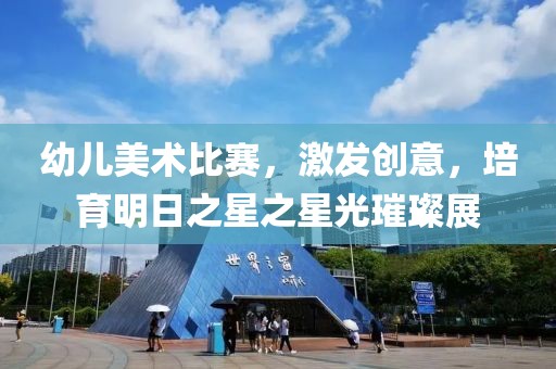 幼儿美术比赛，激发创意，培育明日之星之星光璀璨展