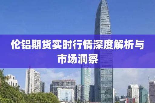 伦铝期货实时行情深度解析与市场洞察