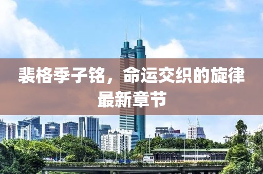 裴格季子铭，命运交织的旋律最新章节