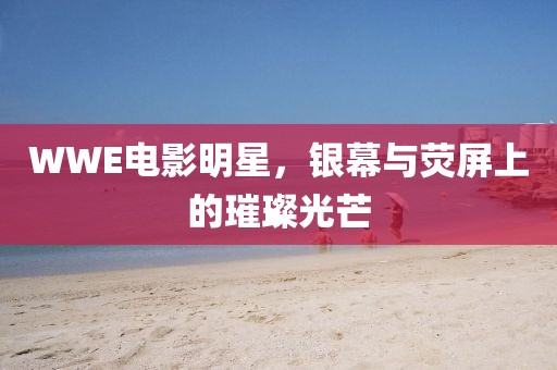 WWE电影明星，银幕与荧屏上的璀璨光芒