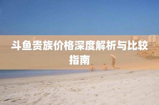 斗鱼贵族价格深度解析与比较指南