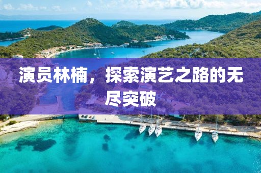 演员林楠，探索演艺之路的无尽突破