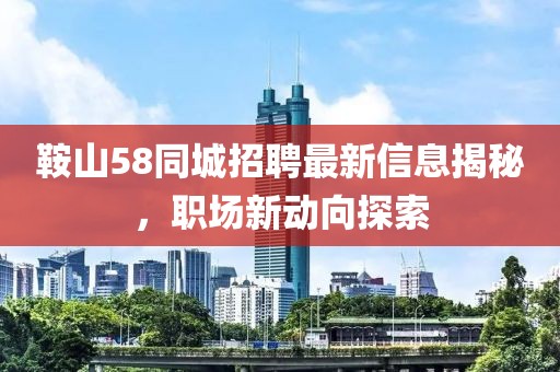 鞍山58同城招聘最新信息揭秘，职场新动向探索