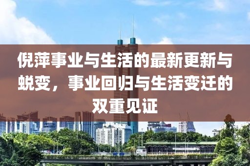 倪萍事业与生活的最新更新与蜕变，事业回归与生活变迁的双重见证