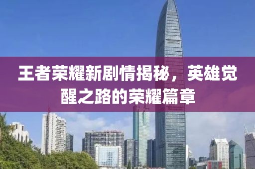 王者荣耀新剧情揭秘，英雄觉醒之路的荣耀篇章