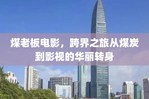 煤老板电影，跨界之旅从煤炭到影视的华丽转身