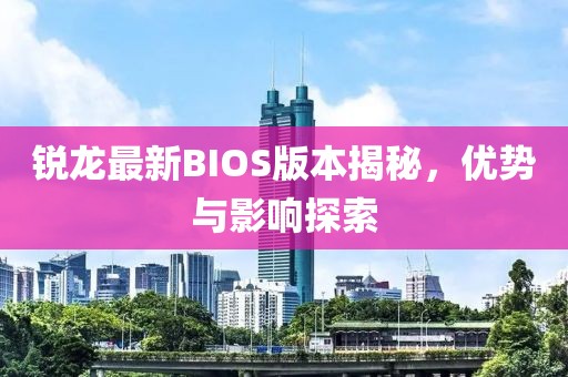 锐龙最新BIOS版本揭秘，优势与影响探索