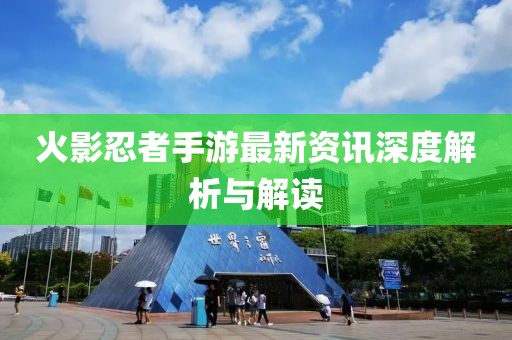 火影忍者手游最新资讯深度解析与解读