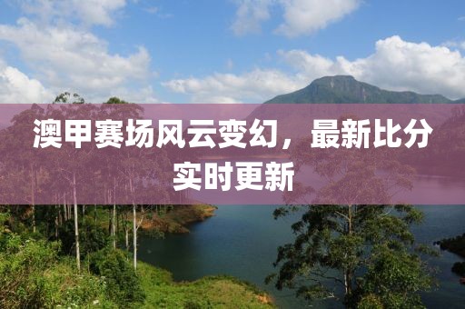 澳甲赛场风云变幻，最新比分实时更新
