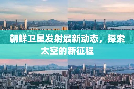 朝鲜卫星发射最新动态，探索太空的新征程