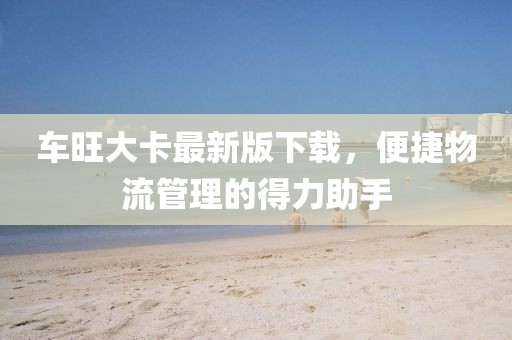 车旺大卡最新版下载，便捷物流管理的得力助手