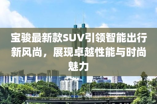 宝骏最新款SUV引领智能出行新风尚，展现卓越性能与时尚魅力