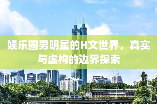 娱乐圈男明星的H文世界，真实与虚构的边界探索