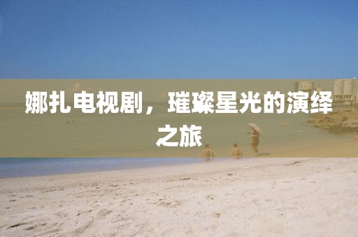 娜扎电视剧，璀璨星光的演绎之旅