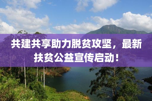 共建共享助力脱贫攻坚，最新扶贫公益宣传启动！