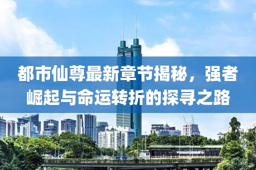 都市仙尊最新章节揭秘，强者崛起与命运转折的探寻之路