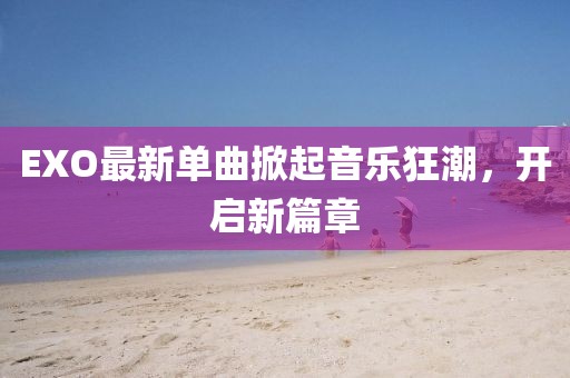 EXO最新单曲掀起音乐狂潮，开启新篇章