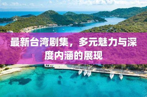 最新台湾剧集，多元魅力与深度内涵的展现