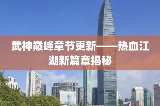 武神巅峰章节更新——热血江湖新篇章揭秘