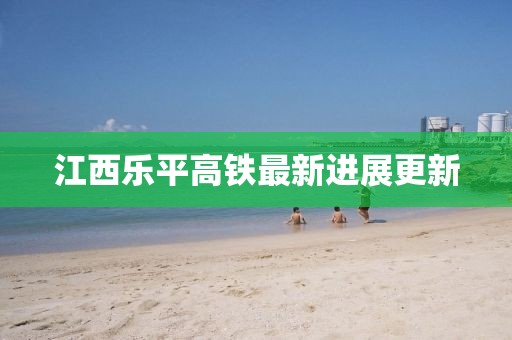 江西乐平高铁最新进展更新