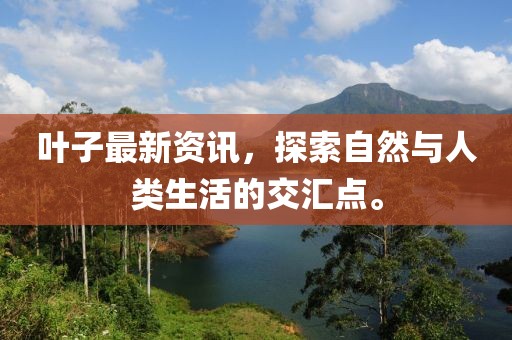 叶子最新资讯，探索自然与人类生活的交汇点。