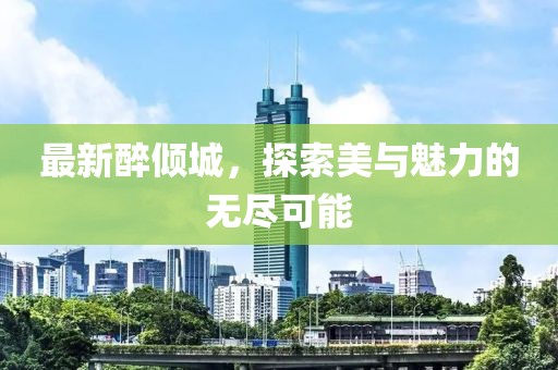 最新醉倾城，探索美与魅力的无尽可能