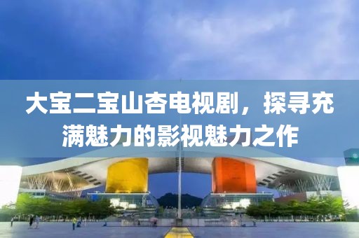 大宝二宝山杏电视剧，探寻充满魅力的影视魅力之作