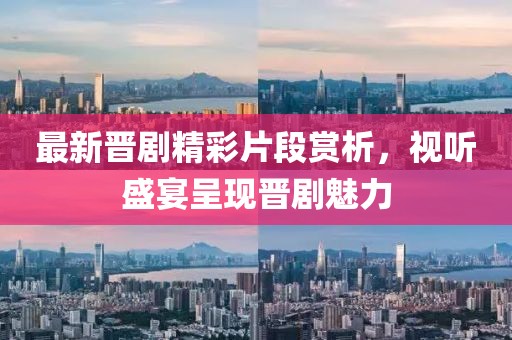 最新晋剧精彩片段赏析，视听盛宴呈现晋剧魅力