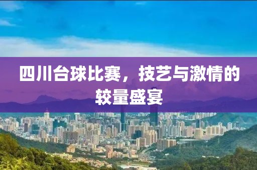 四川台球比赛，技艺与激情的较量盛宴