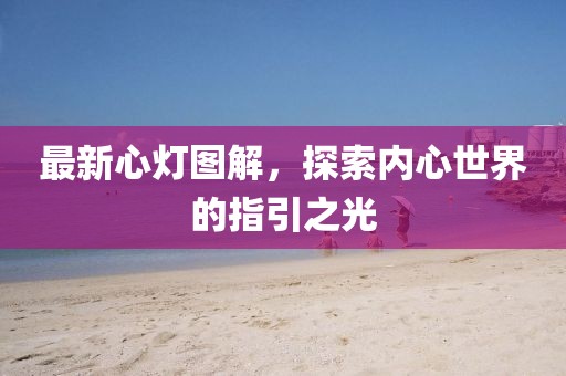 最新心灯图解，探索内心世界的指引之光