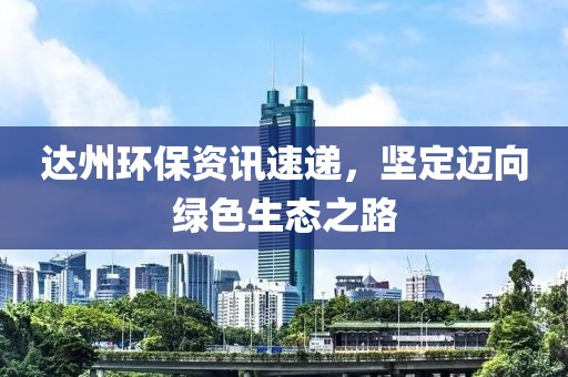 达州环保资讯速递，坚定迈向绿色生态之路