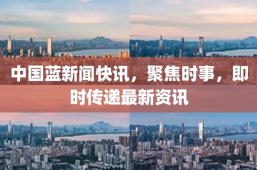 中国蓝新闻快讯，聚焦时事，即时传递最新资讯