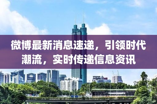 微博最新消息速递，引领时代潮流，实时传递信息资讯