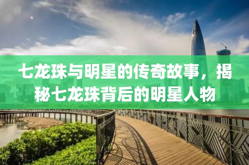 七龙珠与明星的传奇故事，揭秘七龙珠背后的明星人物