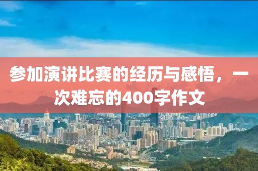 参加演讲比赛的经历与感悟，一次难忘的400字作文