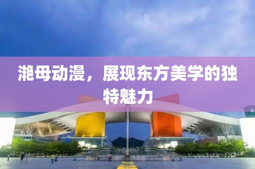 滟母动漫，展现东方美学的独特魅力