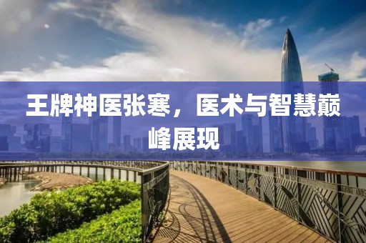 王牌神医张寒，医术与智慧巅峰展现