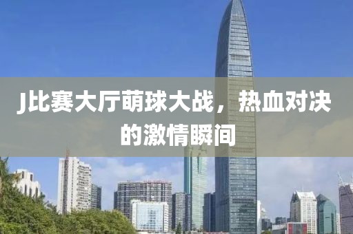 J比赛大厅萌球大战，热血对决的激情瞬间