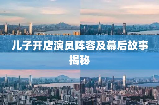 儿子开店演员阵容及幕后故事揭秘