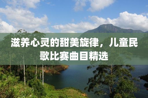 滋养心灵的甜美旋律，儿童民歌比赛曲目精选