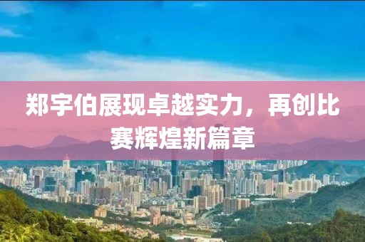 郑宇伯展现卓越实力，再创比赛辉煌新篇章