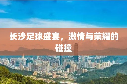 长沙足球盛宴，激情与荣耀的碰撞