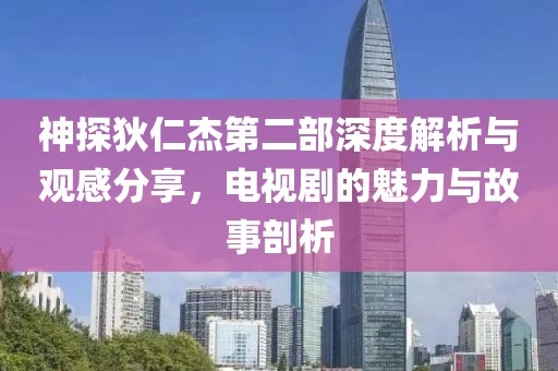 神探狄仁杰第二部深度解析与观感分享，电视剧的魅力与故事剖析