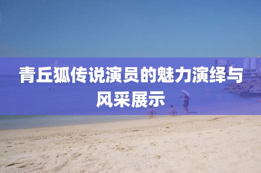 青丘狐传说演员的魅力演绎与风采展示
