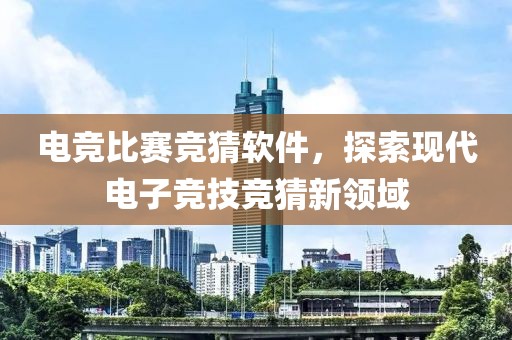 电竞比赛竞猜软件，探索现代电子竞技竞猜新领域