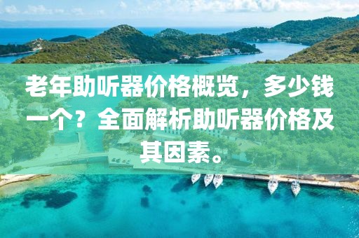 老年助听器价格概览，多少钱一个？全面解析助听器价格及其因素。